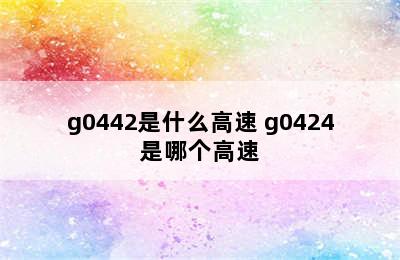 g0442是什么高速 g0424是哪个高速